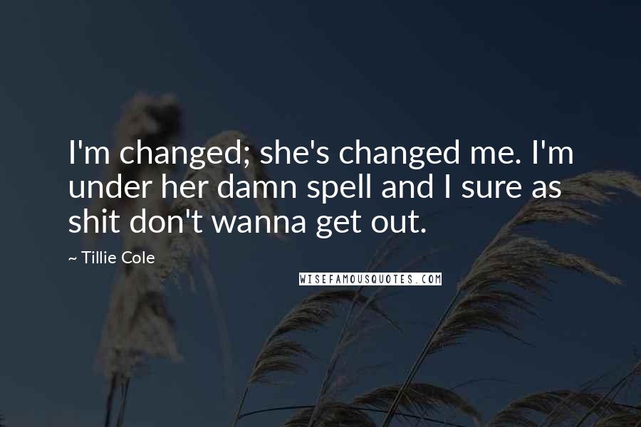 Tillie Cole Quotes: I'm changed; she's changed me. I'm under her damn spell and I sure as shit don't wanna get out.