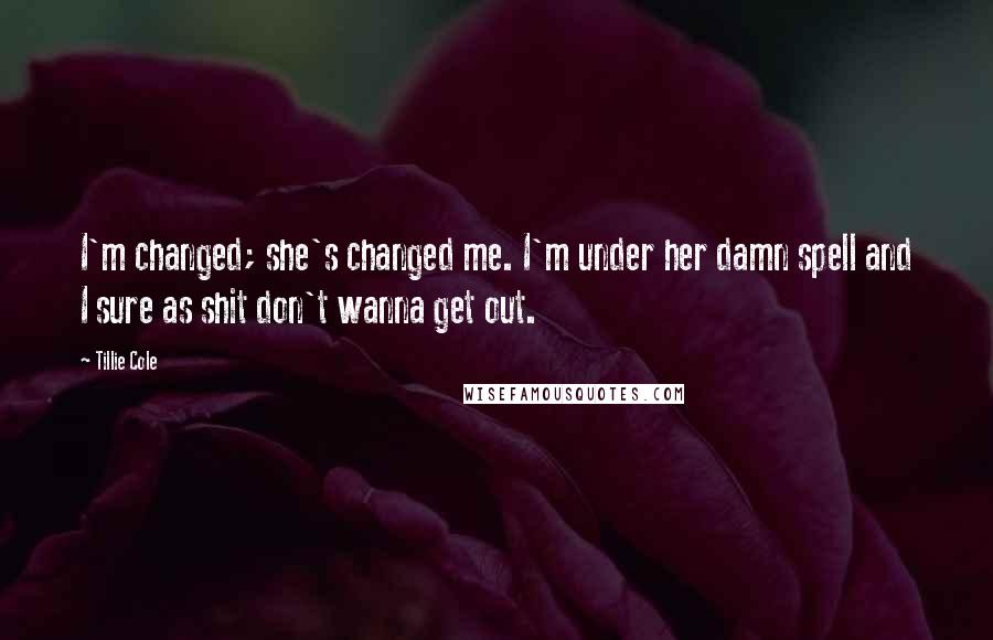 Tillie Cole Quotes: I'm changed; she's changed me. I'm under her damn spell and I sure as shit don't wanna get out.