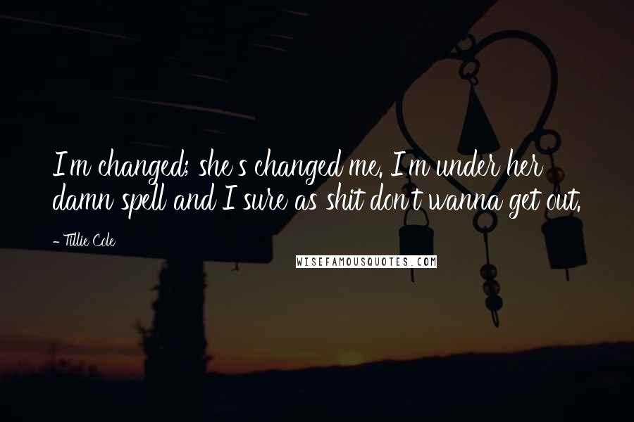 Tillie Cole Quotes: I'm changed; she's changed me. I'm under her damn spell and I sure as shit don't wanna get out.