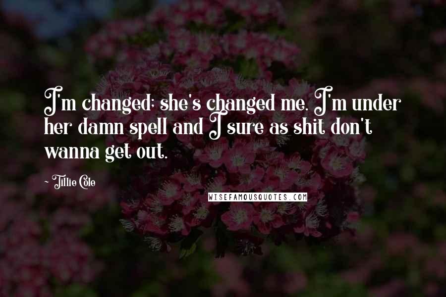 Tillie Cole Quotes: I'm changed; she's changed me. I'm under her damn spell and I sure as shit don't wanna get out.