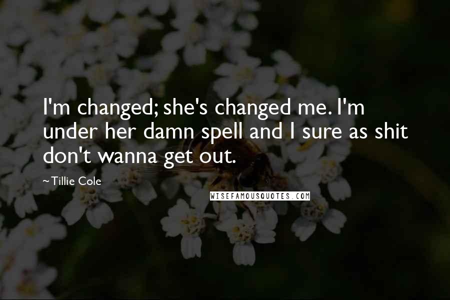 Tillie Cole Quotes: I'm changed; she's changed me. I'm under her damn spell and I sure as shit don't wanna get out.