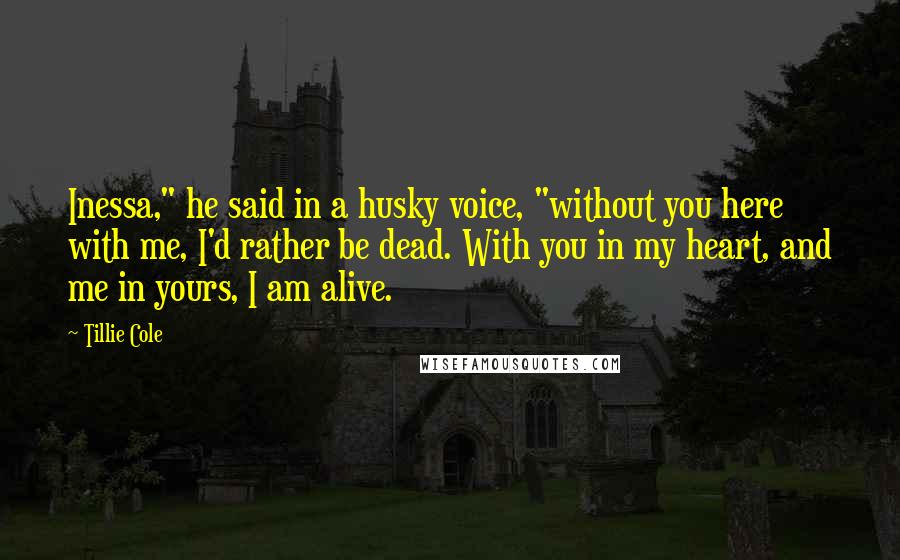 Tillie Cole Quotes: Inessa," he said in a husky voice, "without you here with me, I'd rather be dead. With you in my heart, and me in yours, I am alive.