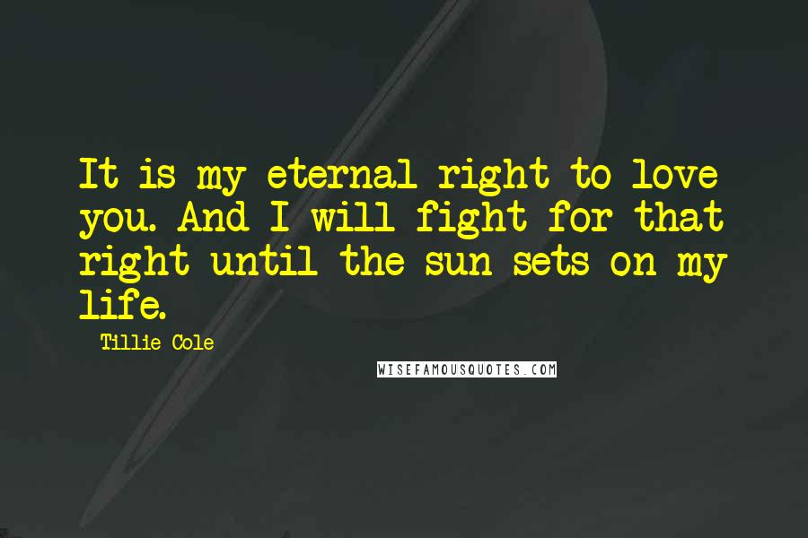 Tillie Cole Quotes: It is my eternal right to love you. And I will fight for that right until the sun sets on my life.