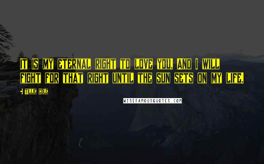 Tillie Cole Quotes: It is my eternal right to love you. And I will fight for that right until the sun sets on my life.