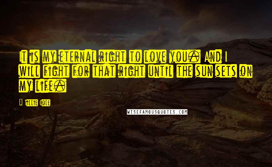 Tillie Cole Quotes: It is my eternal right to love you. And I will fight for that right until the sun sets on my life.