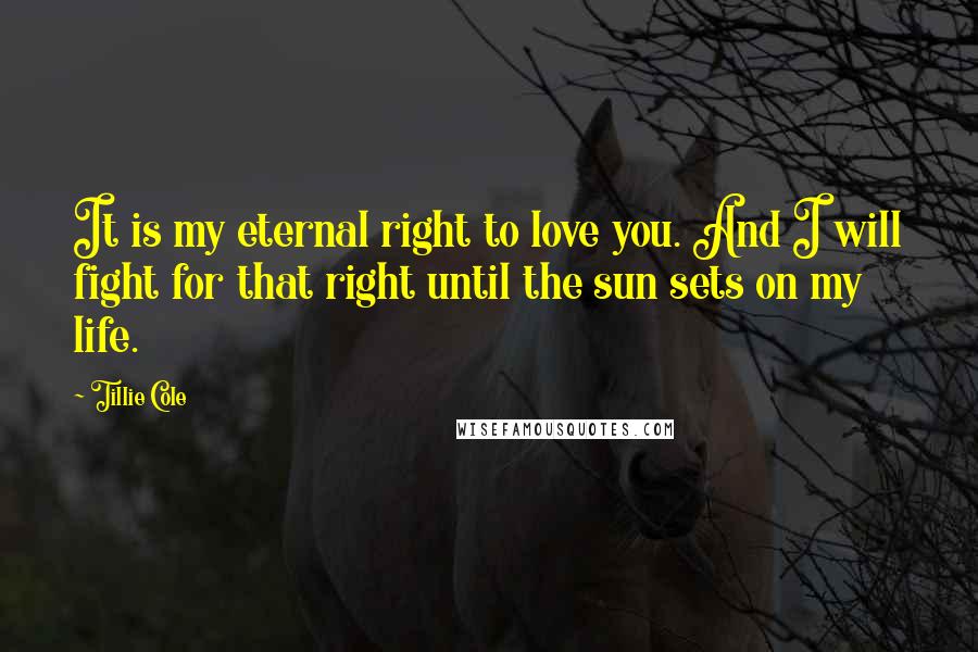 Tillie Cole Quotes: It is my eternal right to love you. And I will fight for that right until the sun sets on my life.