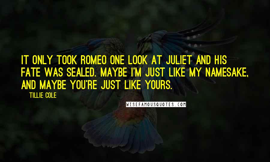 Tillie Cole Quotes: It only took Romeo one look at Juliet and his fate was sealed. Maybe I'm just like my namesake, and maybe you're just like yours.