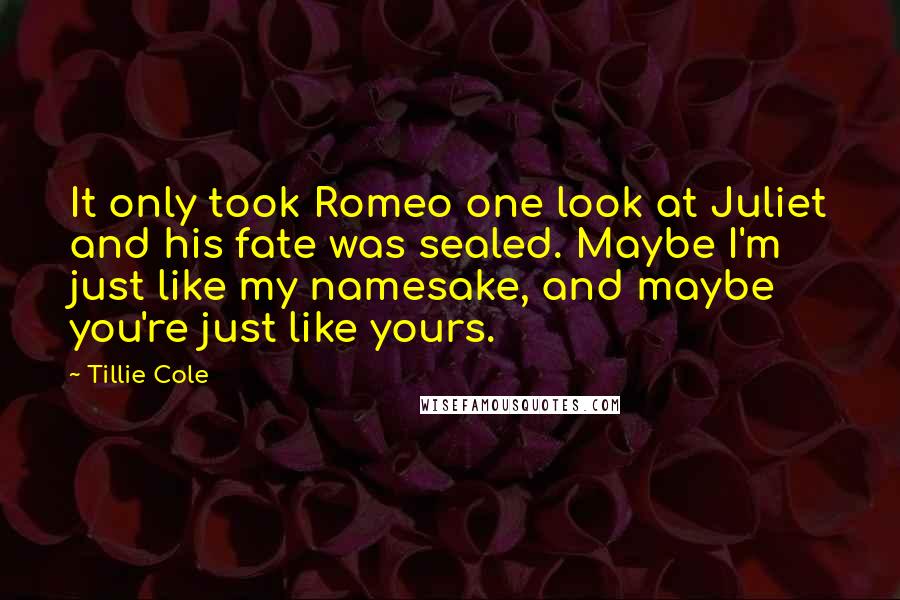 Tillie Cole Quotes: It only took Romeo one look at Juliet and his fate was sealed. Maybe I'm just like my namesake, and maybe you're just like yours.