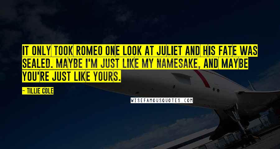 Tillie Cole Quotes: It only took Romeo one look at Juliet and his fate was sealed. Maybe I'm just like my namesake, and maybe you're just like yours.