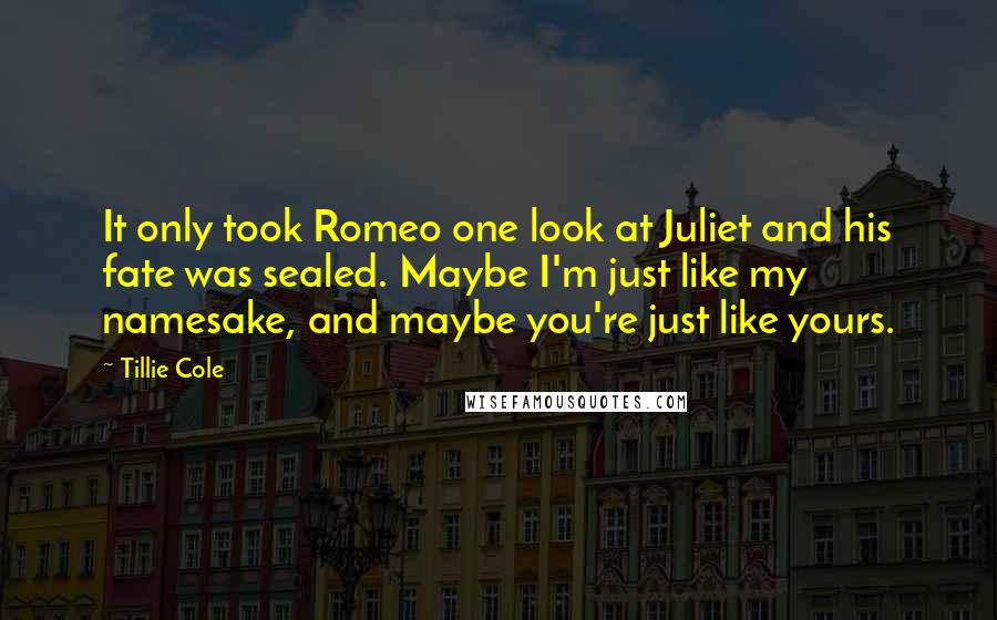 Tillie Cole Quotes: It only took Romeo one look at Juliet and his fate was sealed. Maybe I'm just like my namesake, and maybe you're just like yours.