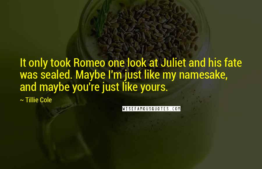 Tillie Cole Quotes: It only took Romeo one look at Juliet and his fate was sealed. Maybe I'm just like my namesake, and maybe you're just like yours.