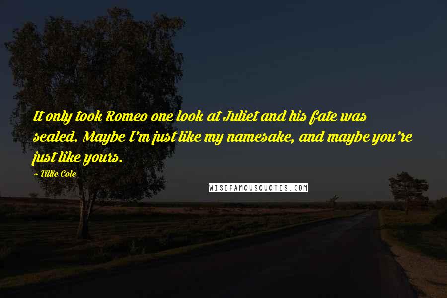 Tillie Cole Quotes: It only took Romeo one look at Juliet and his fate was sealed. Maybe I'm just like my namesake, and maybe you're just like yours.