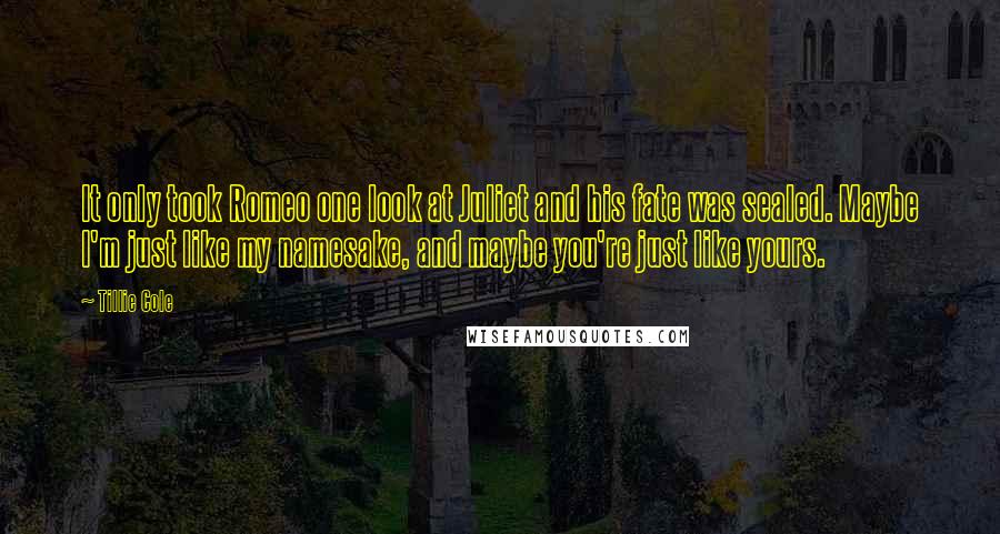 Tillie Cole Quotes: It only took Romeo one look at Juliet and his fate was sealed. Maybe I'm just like my namesake, and maybe you're just like yours.