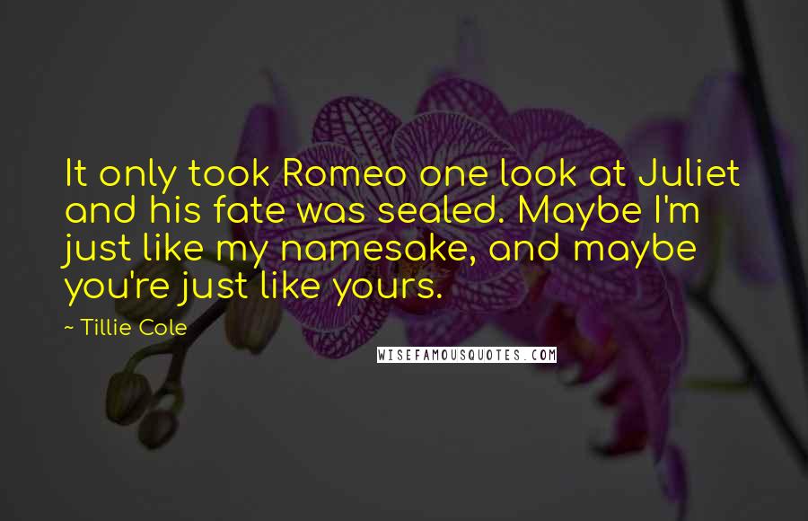 Tillie Cole Quotes: It only took Romeo one look at Juliet and his fate was sealed. Maybe I'm just like my namesake, and maybe you're just like yours.