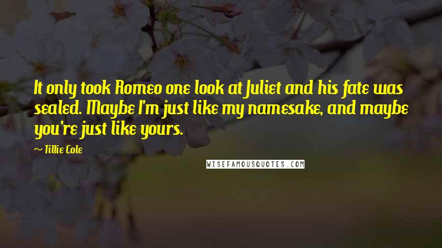 Tillie Cole Quotes: It only took Romeo one look at Juliet and his fate was sealed. Maybe I'm just like my namesake, and maybe you're just like yours.