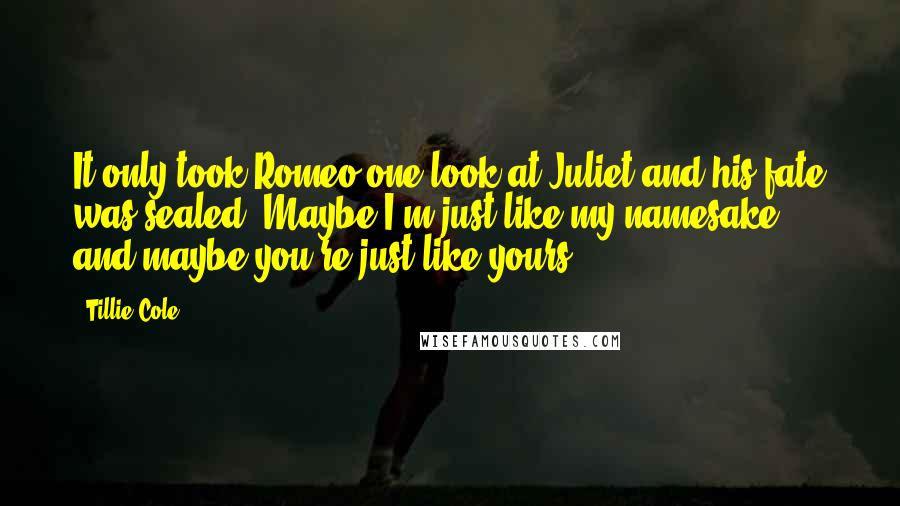 Tillie Cole Quotes: It only took Romeo one look at Juliet and his fate was sealed. Maybe I'm just like my namesake, and maybe you're just like yours.