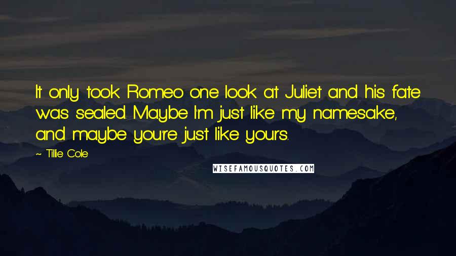 Tillie Cole Quotes: It only took Romeo one look at Juliet and his fate was sealed. Maybe I'm just like my namesake, and maybe you're just like yours.