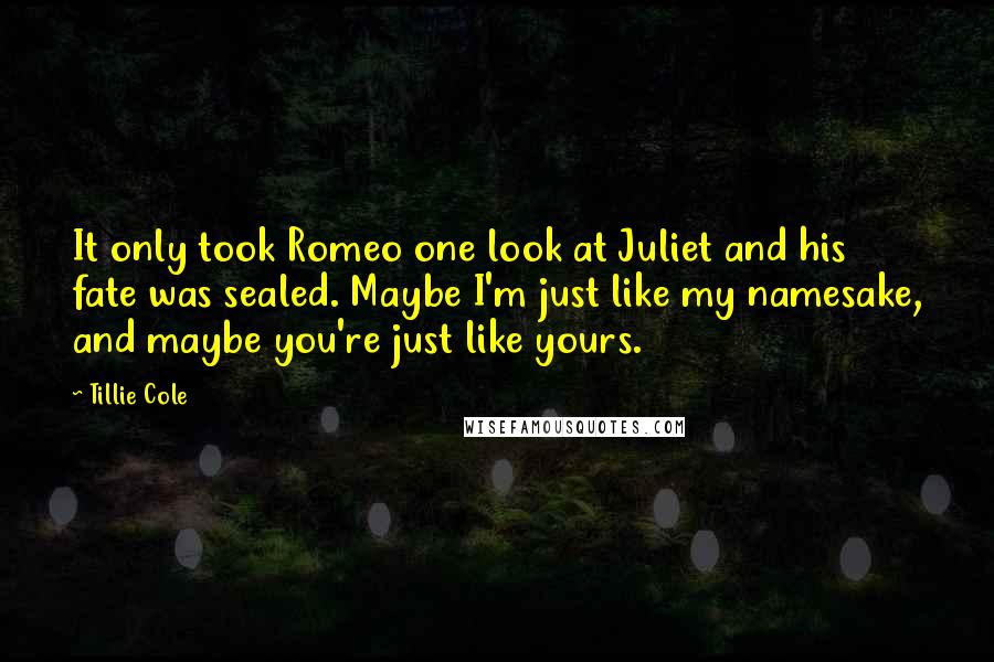 Tillie Cole Quotes: It only took Romeo one look at Juliet and his fate was sealed. Maybe I'm just like my namesake, and maybe you're just like yours.