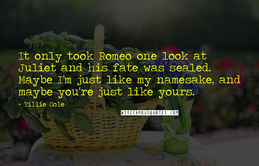 Tillie Cole Quotes: It only took Romeo one look at Juliet and his fate was sealed. Maybe I'm just like my namesake, and maybe you're just like yours.