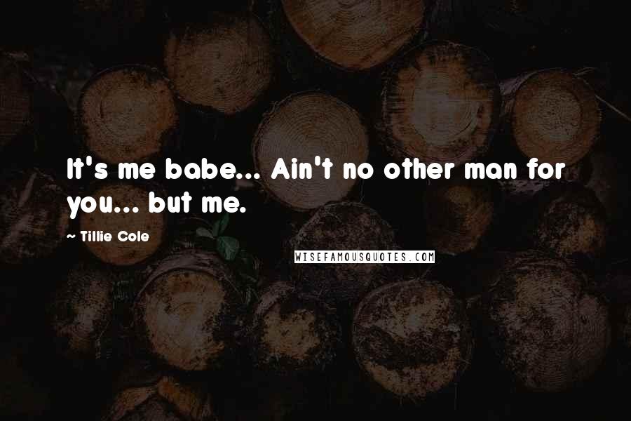 Tillie Cole Quotes: It's me babe... Ain't no other man for you... but me.