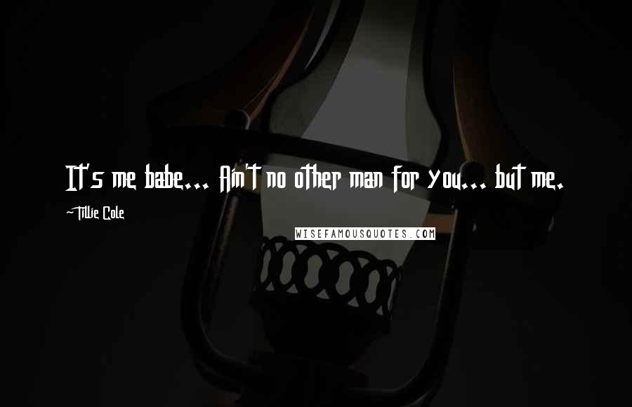 Tillie Cole Quotes: It's me babe... Ain't no other man for you... but me.