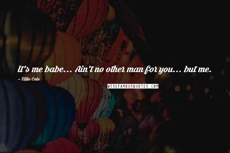 Tillie Cole Quotes: It's me babe... Ain't no other man for you... but me.