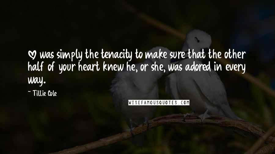 Tillie Cole Quotes: love was simply the tenacity to make sure that the other half of your heart knew he, or she, was adored in every way.