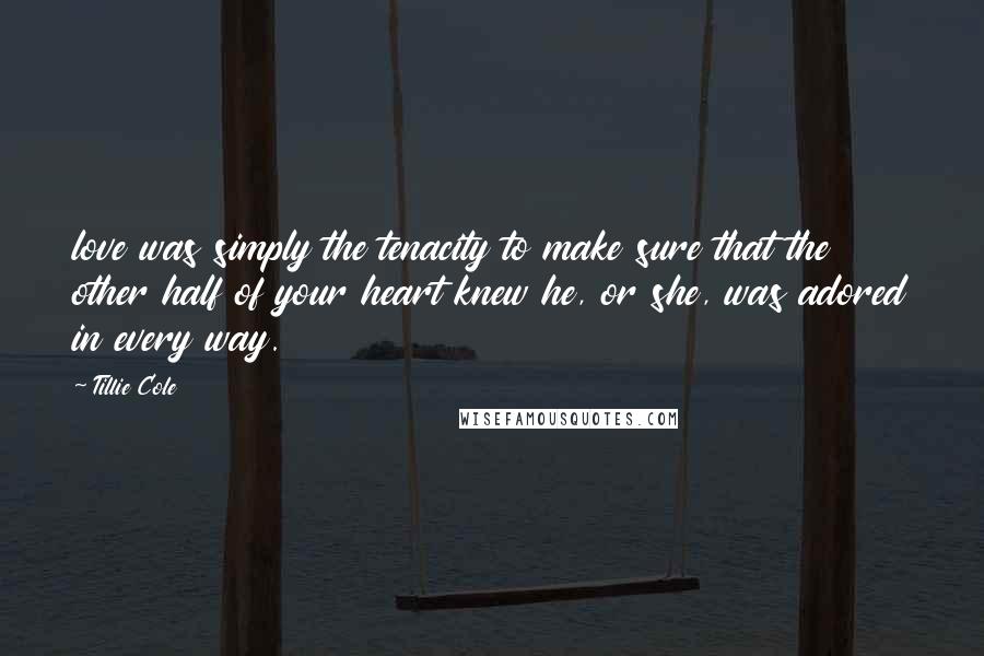 Tillie Cole Quotes: love was simply the tenacity to make sure that the other half of your heart knew he, or she, was adored in every way.