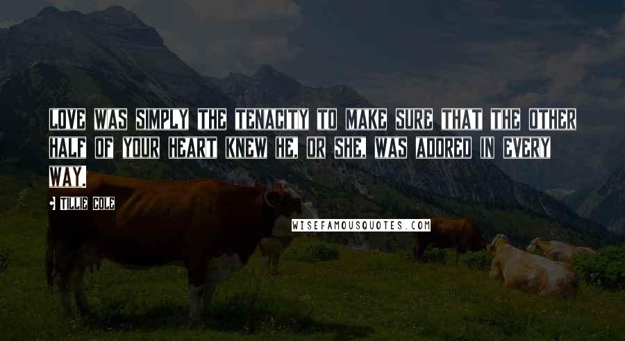 Tillie Cole Quotes: love was simply the tenacity to make sure that the other half of your heart knew he, or she, was adored in every way.