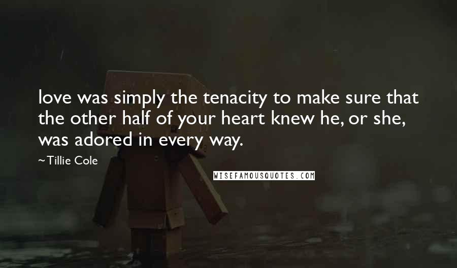 Tillie Cole Quotes: love was simply the tenacity to make sure that the other half of your heart knew he, or she, was adored in every way.