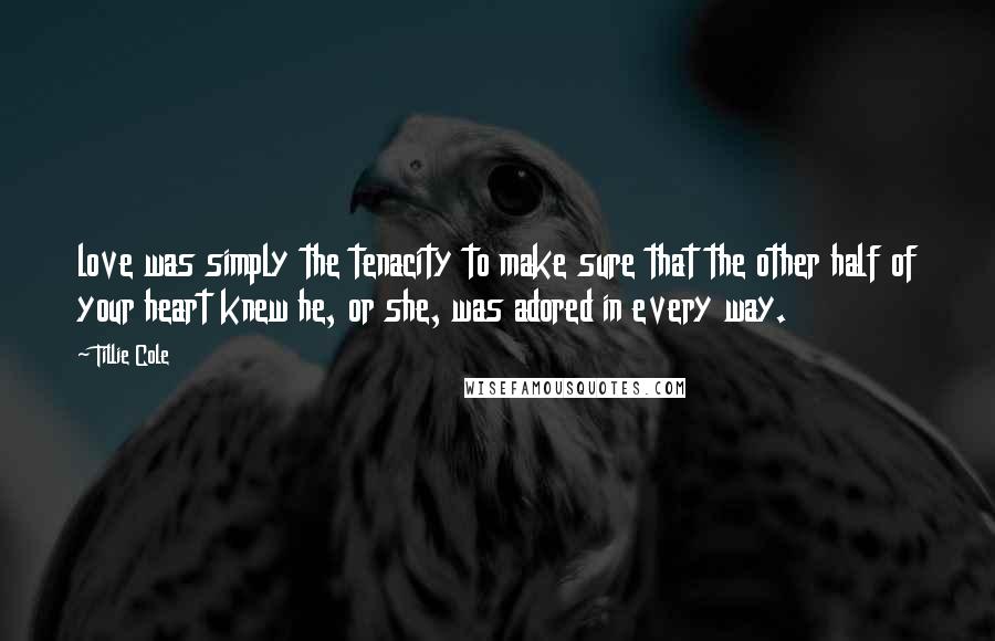 Tillie Cole Quotes: love was simply the tenacity to make sure that the other half of your heart knew he, or she, was adored in every way.