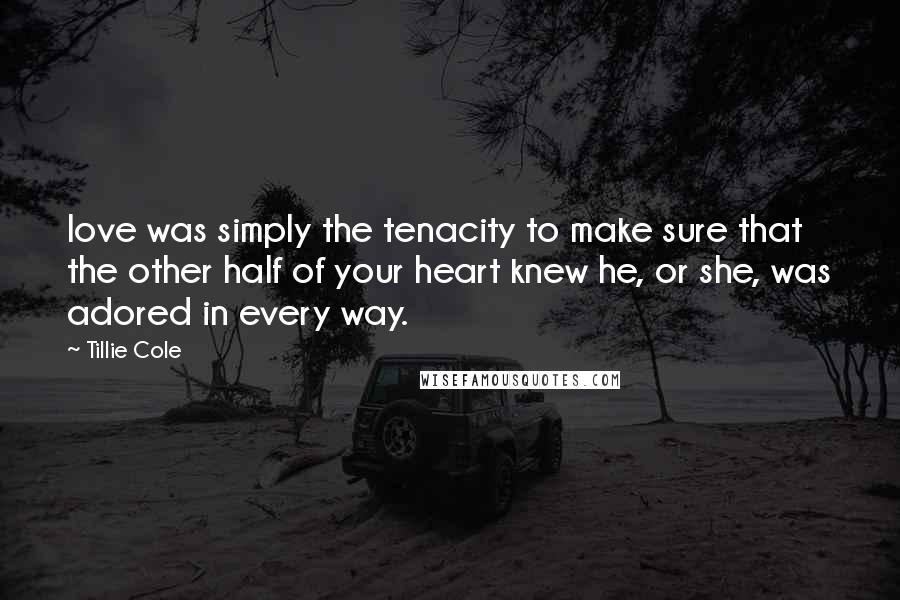Tillie Cole Quotes: love was simply the tenacity to make sure that the other half of your heart knew he, or she, was adored in every way.