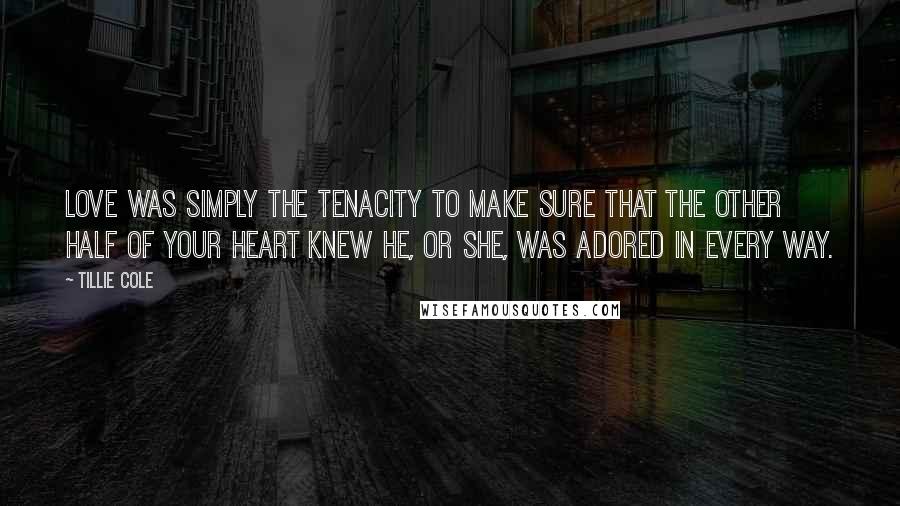 Tillie Cole Quotes: love was simply the tenacity to make sure that the other half of your heart knew he, or she, was adored in every way.
