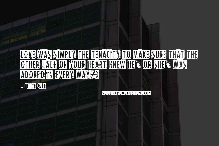 Tillie Cole Quotes: love was simply the tenacity to make sure that the other half of your heart knew he, or she, was adored in every way.