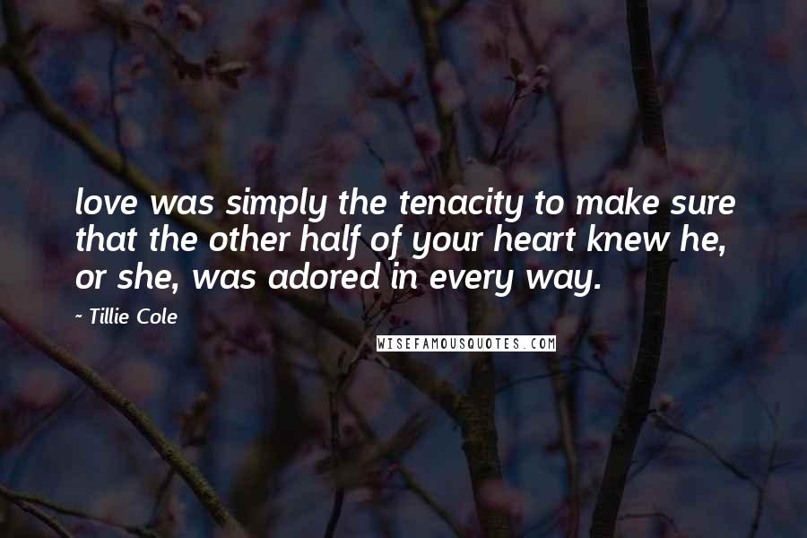 Tillie Cole Quotes: love was simply the tenacity to make sure that the other half of your heart knew he, or she, was adored in every way.