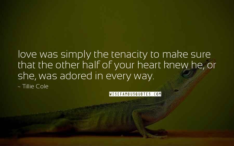 Tillie Cole Quotes: love was simply the tenacity to make sure that the other half of your heart knew he, or she, was adored in every way.