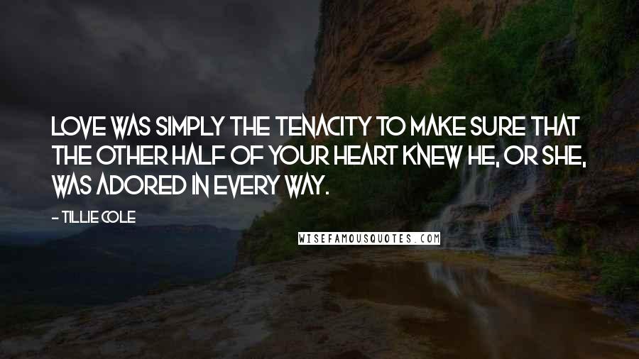 Tillie Cole Quotes: love was simply the tenacity to make sure that the other half of your heart knew he, or she, was adored in every way.