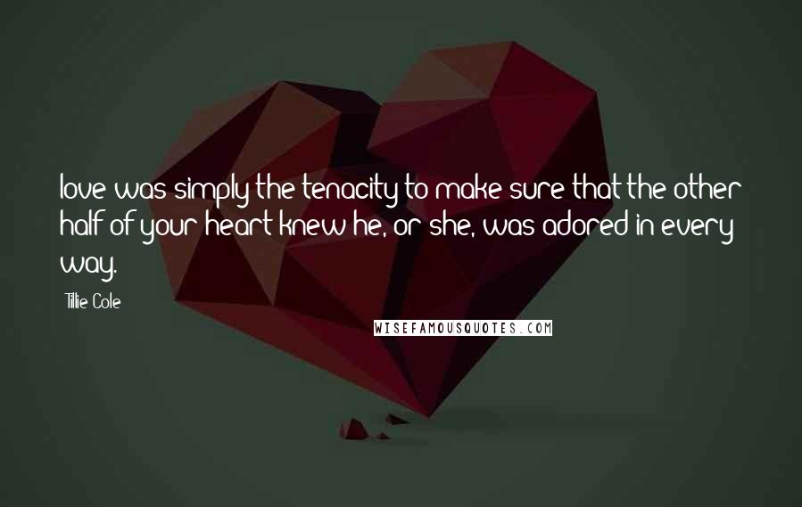 Tillie Cole Quotes: love was simply the tenacity to make sure that the other half of your heart knew he, or she, was adored in every way.