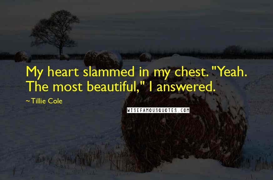 Tillie Cole Quotes: My heart slammed in my chest. "Yeah. The most beautiful," I answered.