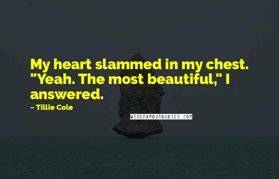 Tillie Cole Quotes: My heart slammed in my chest. "Yeah. The most beautiful," I answered.