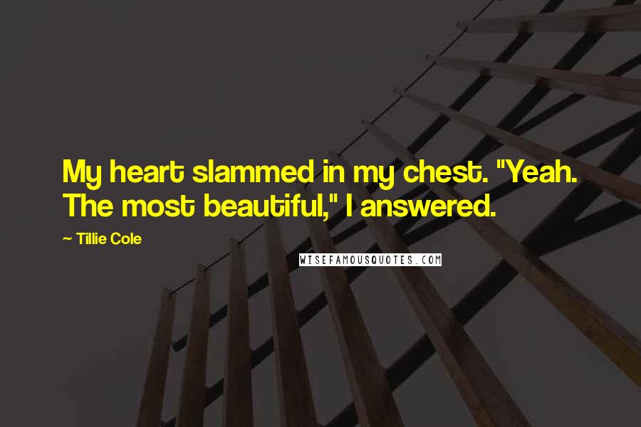 Tillie Cole Quotes: My heart slammed in my chest. "Yeah. The most beautiful," I answered.