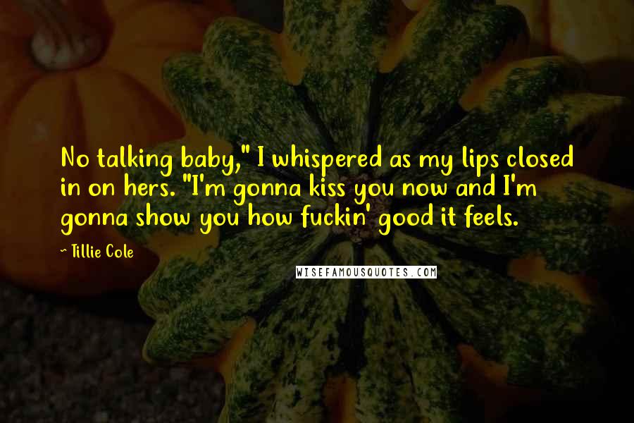 Tillie Cole Quotes: No talking baby," I whispered as my lips closed in on hers. "I'm gonna kiss you now and I'm gonna show you how fuckin' good it feels.