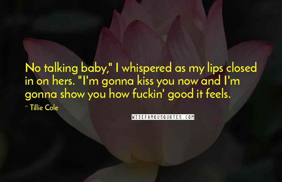 Tillie Cole Quotes: No talking baby," I whispered as my lips closed in on hers. "I'm gonna kiss you now and I'm gonna show you how fuckin' good it feels.