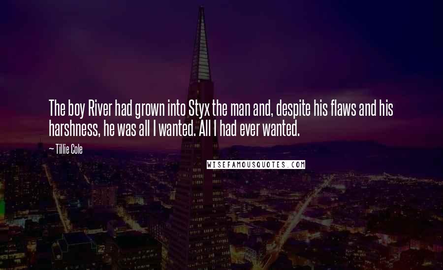 Tillie Cole Quotes: The boy River had grown into Styx the man and, despite his flaws and his harshness, he was all I wanted. All I had ever wanted.