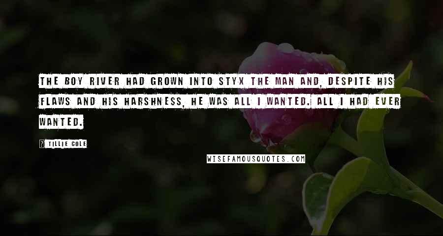 Tillie Cole Quotes: The boy River had grown into Styx the man and, despite his flaws and his harshness, he was all I wanted. All I had ever wanted.