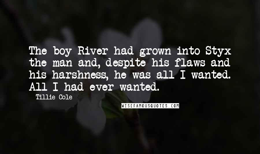 Tillie Cole Quotes: The boy River had grown into Styx the man and, despite his flaws and his harshness, he was all I wanted. All I had ever wanted.