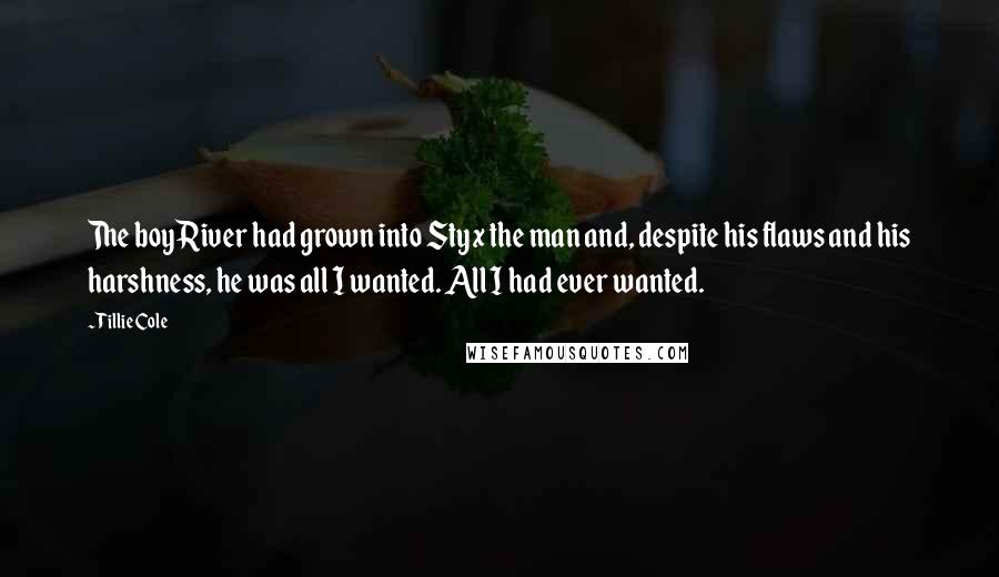 Tillie Cole Quotes: The boy River had grown into Styx the man and, despite his flaws and his harshness, he was all I wanted. All I had ever wanted.