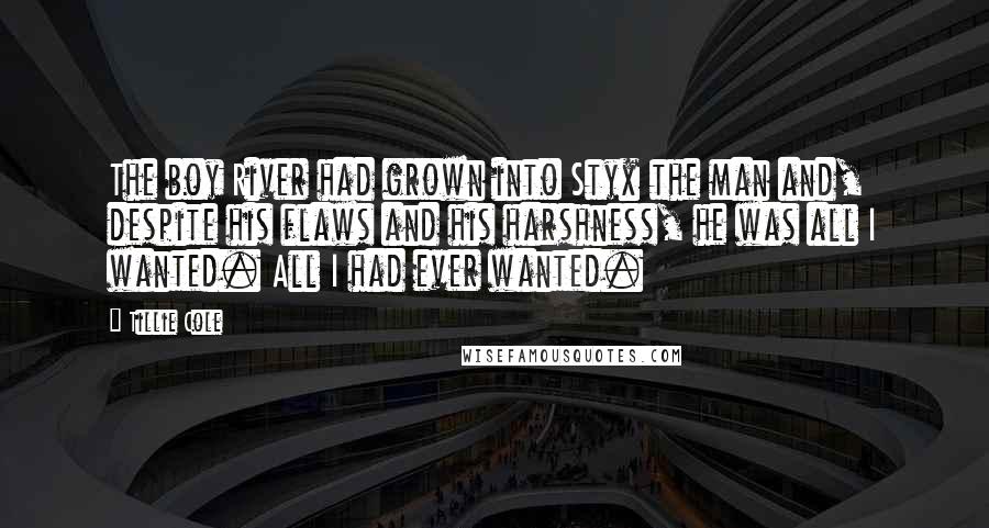 Tillie Cole Quotes: The boy River had grown into Styx the man and, despite his flaws and his harshness, he was all I wanted. All I had ever wanted.