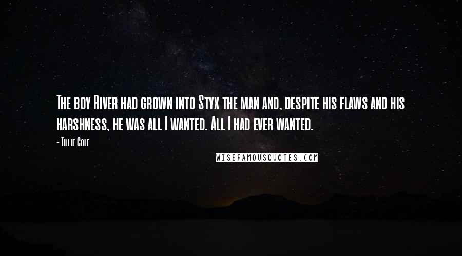 Tillie Cole Quotes: The boy River had grown into Styx the man and, despite his flaws and his harshness, he was all I wanted. All I had ever wanted.