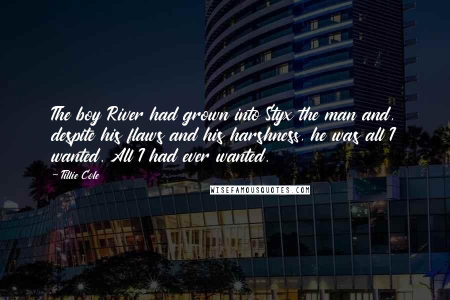 Tillie Cole Quotes: The boy River had grown into Styx the man and, despite his flaws and his harshness, he was all I wanted. All I had ever wanted.